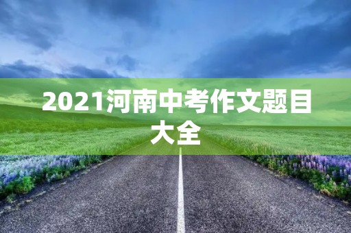 2021河南中考作文题目大全 2021河南中考作文题目大全