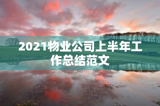 2021物业公司上半年工作总结范文 2021物业公司上半年工作总结范文