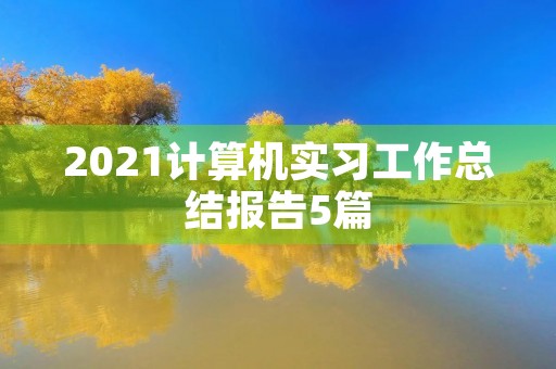 2021计算机实习工作总结报告5篇 2021计算机实习工作总结报告5篇