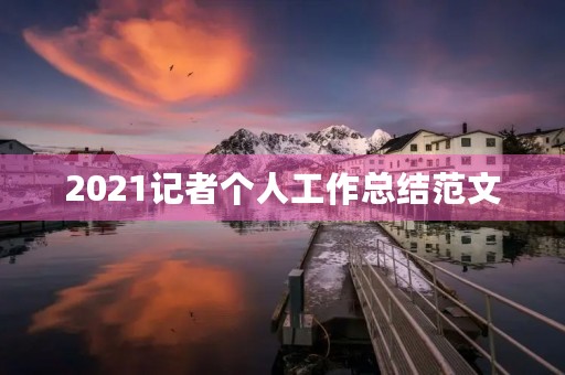 2021记者个人工作总结范文 2021记者个人工作总结范文
