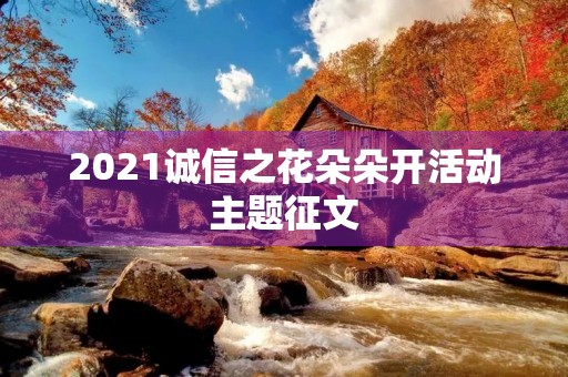 2021诚信之花朵朵开活动主题征文 2021诚信之花朵朵开活动主题征文
