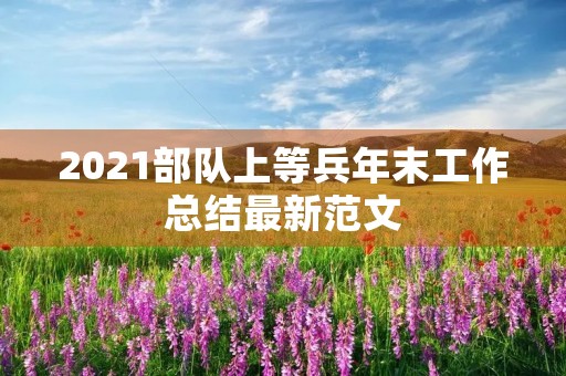 2021部队上等兵年末工作总结最新范文 2021部队上等兵年末工作总结最新范文