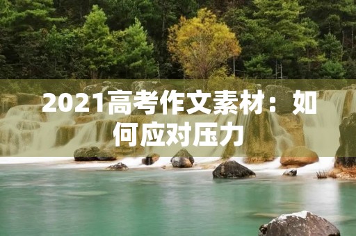 2021高考作文素材:如何应对压力 2021高考作文素材:如何应对压力