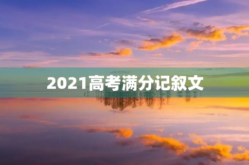 2021高考满分记叙文 2021高考满分记叙文