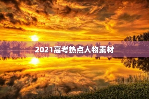 2021高考热点人物素材 2021高考热点人物素材