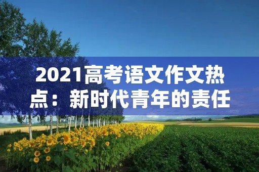2021高考语文作文热点：新时代青年的责任与担当