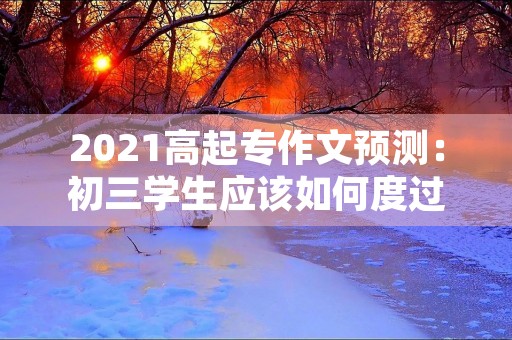 2021高起专作文预测：初三学生应该如何度过暑假？