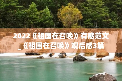 2022《祖国在召唤》有感范文_《祖国在召唤》观后感3篇 2022《祖国在召唤》有感范文_《祖国在召唤》观后感3篇