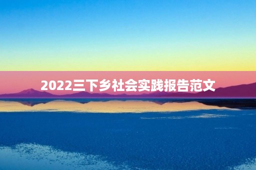 2022三下乡社会实践报告范文 2022三下乡社会实践报告范文