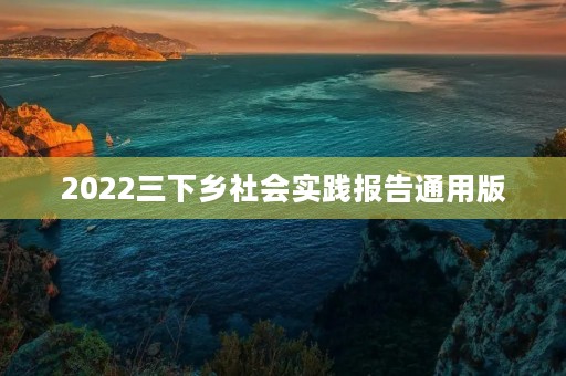 2022三下乡社会实践报告通用版 2022三下乡社会实践报告通用版