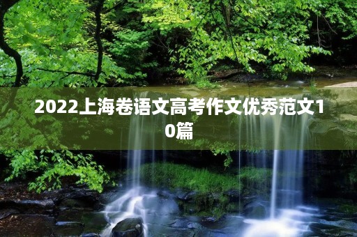 2022上海卷语文高考作文优秀范文10篇 2022上海卷语文高考作文优秀范文10篇