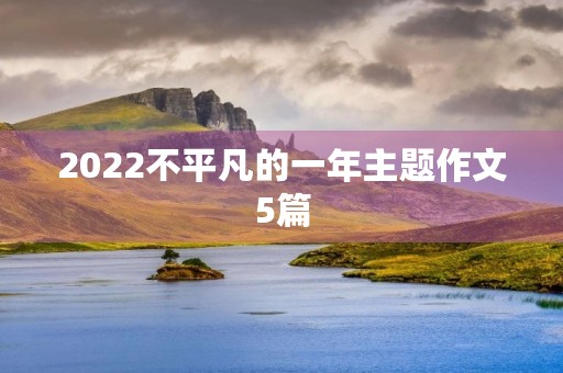 2022不平凡的一年主题作文5篇 2022不平凡的一年主题作文5篇