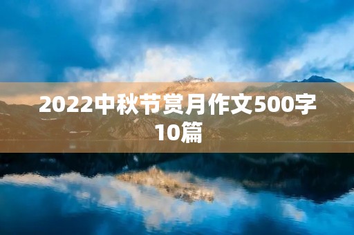 2022中秋节赏月作文500字10篇 2022中秋节赏月作文500字10篇
