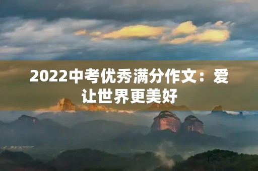 2022中考优秀满分作文:爱让世界更美好 2022中考优秀满分作文:爱让世界更美好