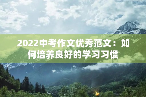 2022中考作文优秀范文：如何培养良好的学习习惯