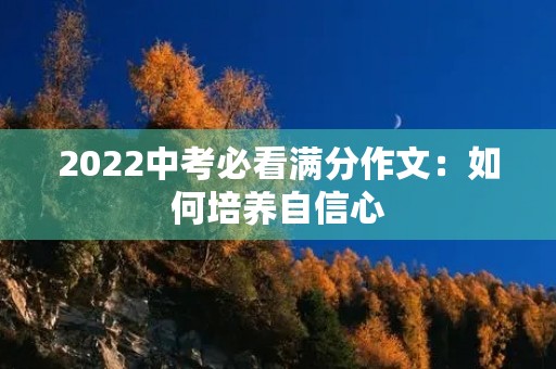 2022中考必看满分作文:如何培养自信心 2022中考必看满分作文:如何培养自信心