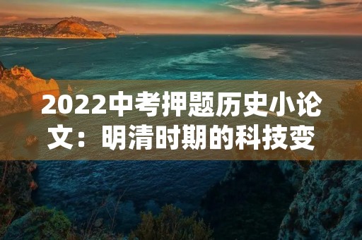 2022中考押题历史小论文:明清时期的科技变革 2022中考押题历史小论文:明清时期的科技变革