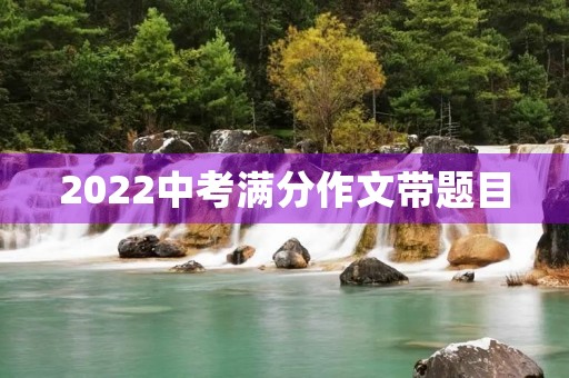 2022中考满分作文带题目 2022中考满分作文带题目