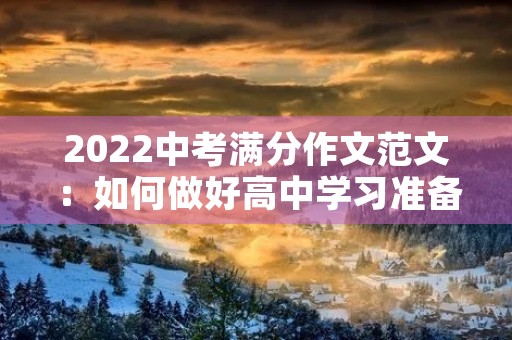 2022中考满分作文范文:如何做好高中学习准备 2022中考满分作文范文:如何做好高中学习准备
