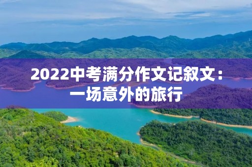 2022中考满分作文记叙文：一场意外的旅行