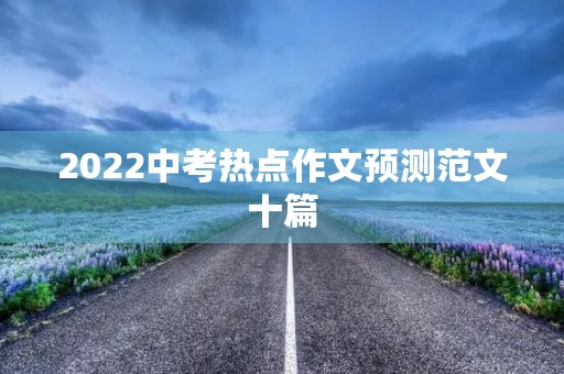 2022中考热点作文预测范文十篇 2022中考热点作文预测范文十篇