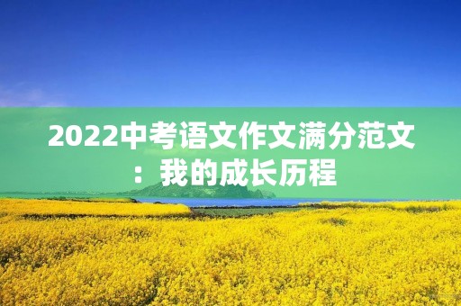 2022中考语文作文满分范文:我的成长历程 2022中考语文作文满分范文:我的成长历程