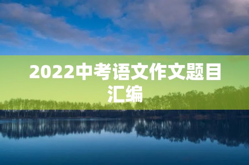 2022中考语文作文题目汇编 2022中考语文作文题目汇编