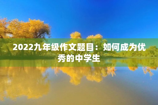 2022九年级作文题目:如何成为优秀的中学生 2022九年级作文题目:如何成为优秀的中学生