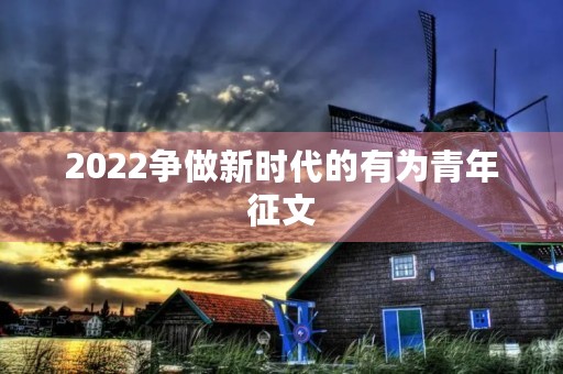 2022争做新时代的有为青年征文 2022争做新时代的有为青年征文
