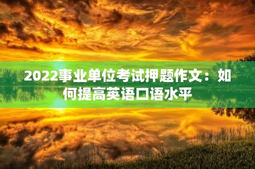 2022事业单位考试押题作文：如何提高英语口语水平