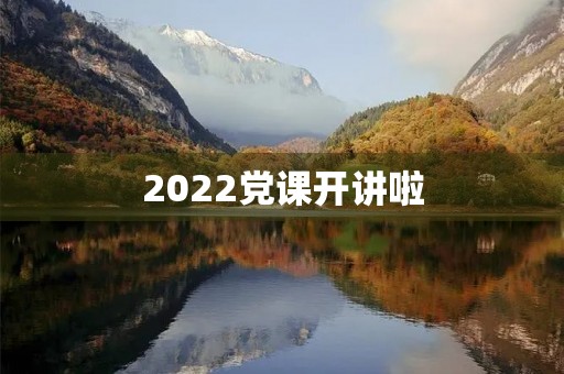 2022党课开讲啦,听后感 2022党课开讲啦,听后感