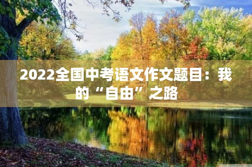 2022全国中考语文作文题目:我的“自由”之路 2022全国中考语文作文题目:我的“自由”之路