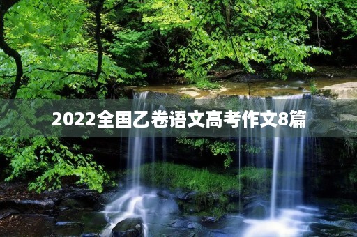 2022全国乙卷语文高考作文8篇 2022全国乙卷语文高考作文8篇