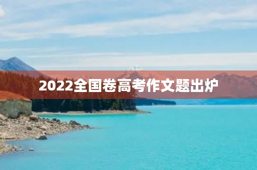 2022全国卷高考作文题出炉 2022全国卷高考作文题出炉