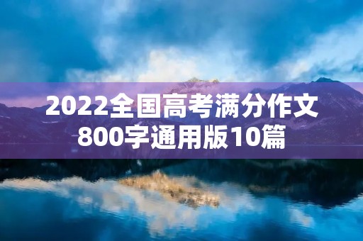 2022全国高考满分作文800字通用版10篇 2022全国高考满分作文800字通用版10篇