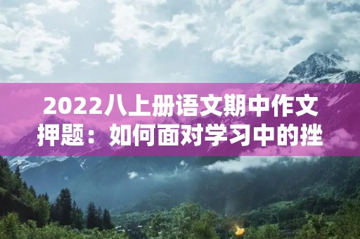 2022八上册语文期中作文押题：如何面对学习中的挫折？