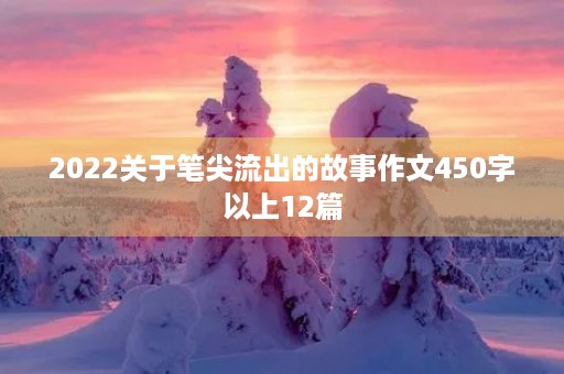 2022关于笔尖流出的故事作文450字以上12篇