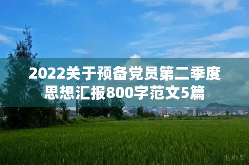 2022关于预备党员第二季度思想汇报800字范文5篇