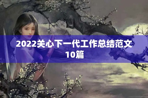 2022关心下一代工作总结范文10篇 2022关心下一代工作总结范文10篇