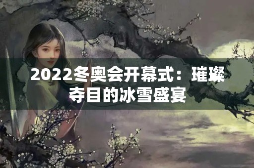 2022冬奥会开幕式：璀璨夺目的冰雪盛宴