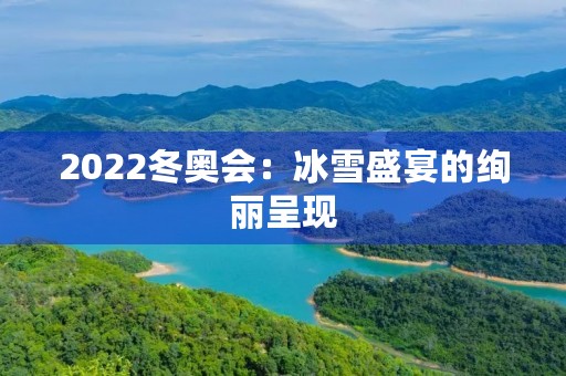 2022冬奥会:冰雪盛宴的绚丽呈现 2022冬奥会:冰雪盛宴的绚丽呈现