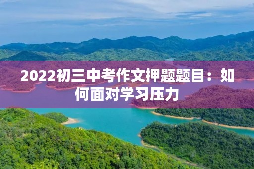 2022初三中考作文押题题目：如何面对学习压力
