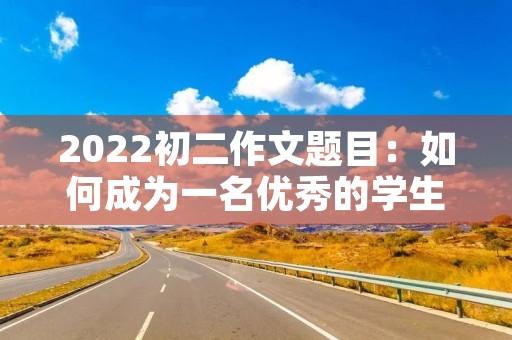 2022初二作文题目:如何成为一名优秀的学生 2022初二作文题目:如何成为一名优秀的学生
