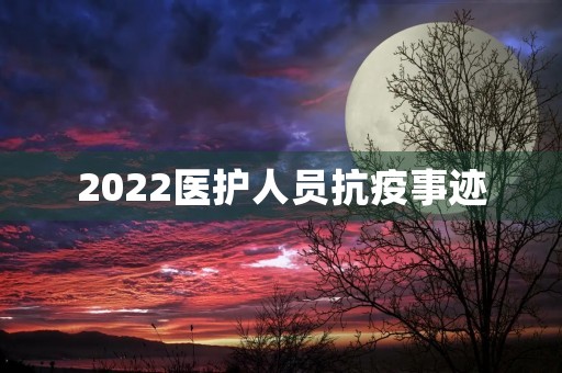 2022医护人员抗疫事迹 2022医护人员抗疫事迹