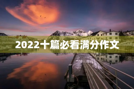 2022十篇必看满分作文 2022十篇必看满分作文