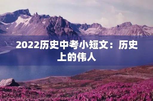 2022历史中考小短文:历史上的伟人 2022历史中考小短文:历史上的伟人