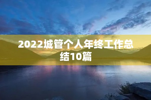 2022城管个人年终工作总结10篇 2022城管个人年终工作总结10篇