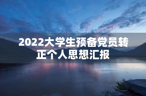 2022大学生预备党员转正个人思想汇报