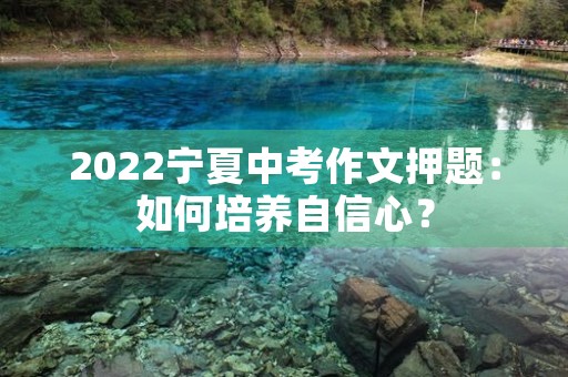 2022宁夏中考作文押题:如何培养自信心? 2022宁夏中考作文押题:如何培养自信心?