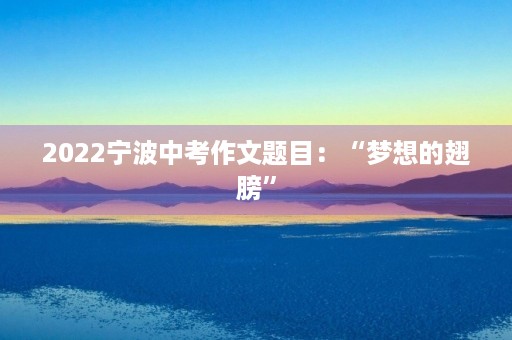 2022宁波中考作文题目:“梦想的翅膀” 2022宁波中考作文题目:“梦想的翅膀”